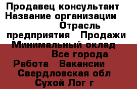 Продавец-консультант › Название организации ­ Ulmart › Отрасль предприятия ­ Продажи › Минимальный оклад ­ 15 000 - Все города Работа » Вакансии   . Свердловская обл.,Сухой Лог г.